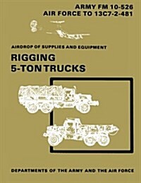 Airdrop of Supplies and Equipment: Rigging 5-Ton Trucks (C1, FM 10-526 / To 13c7-2-481) (Paperback)