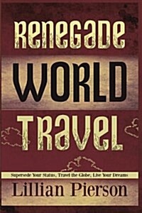 Renegade World Travel - Supersede Your Status, Travel the Globe, Live Your Dreams (Paperback)