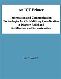 An Ict Primer: Information and Communication Technologies for Civil-Military Coordination in Disaster Relief and Stabilization and Re (Paperback)