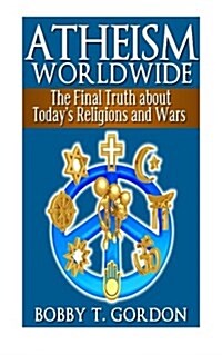 Atheism Worldwide: The Final Truth about Todays Religions and Wars (Paperback)