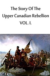 The Story of the Upper Canadian Rebellion Vol. I. (Paperback)