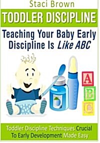 Toddler Discipline: Teaching Your Baby Early Discipline Is Like ABC: Toddler Discipline Techniques Crucial to Early Development Made Easy (Paperback)