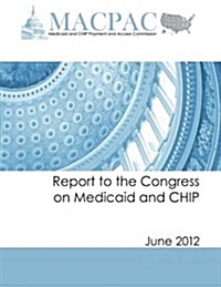 Report to the Congress on Medicaid and Chip (June 2012) (Paperback)