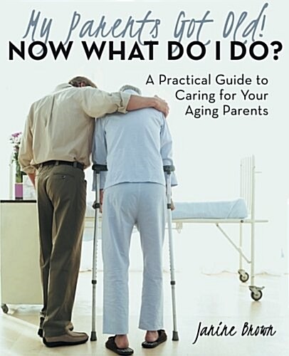 My Parents Got Old! Now What Do I Do?: A Practical Guide to Caring for Your Aging Parents (Paperback)