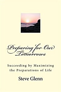 Preparing for Our Tomorrows: Succeeding by Maximizing the Preparations of Life (Paperback)