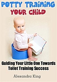 Potty Training Your Child: Guiding Your Little One Towards Toilet Training Success (Paperback)