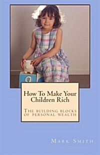 How to Make Your Children Rich: The Building Blocks of Personal Wealth (Paperback)