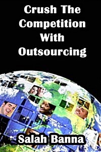Crush the Competition with Outsourcing: Everything You Need to Know about Outsourcing! (Paperback)