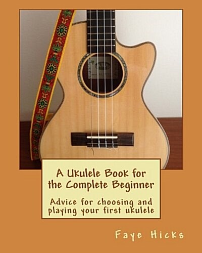 A Ukulele Book for the Complete Beginner: Advice for Choosing and Playing Your First Ukulele (Paperback)