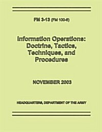 Information Operations: Doctrine, Tactics, Techniques, and Procedures (FM 3-13 / 100-6) (Paperback)