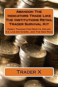 Abandon the Indicators Trade Like the Institutions Retail Trader Survival Kit: Forex Trading for Profits, Escape 9-5, Live Anywhere, Join the New Rich (Paperback)