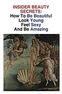 Insider Beauty Secrets: How to Be Beautiful: Look Young, Feel Sexy, and Be Amazing (Paperback)