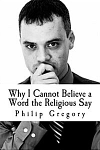 Why I Cannot Believe a Word the Religious Say (Paperback)