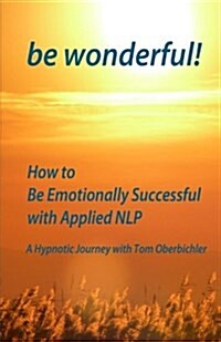 Be Wonderful! How to Be Emotionally Successful with Applied Nlp: A Hypnotic Journey with Tom Oberbichler (Paperback)