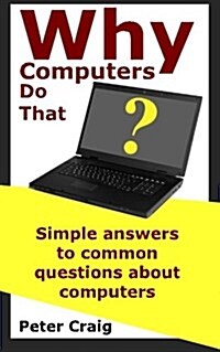 Why Computers Do That: Simple Answers to Common Questions about Computers (Paperback)