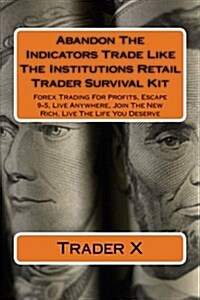 Abandon the Indicators Trade Like the Institutions Retail Trader Survival Kit: Forex Trading for Profits, Escape 9-5, Live Anywhere, Join the New Rich (Paperback)