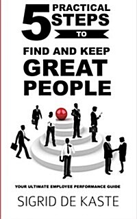 5 Practical Steps to Find and Keep Great People: Your Ultimate Employee Performance Guide (Paperback)