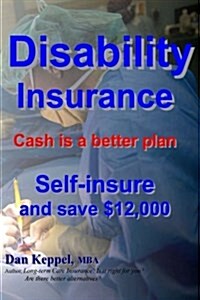 Disability Insurance: Cash Is a Better Plan Self-Insure and Save $12,000 (Paperback)