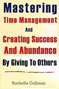 Mastering Time Management and Creating Success and Abundance by Giving to Othe (Paperback)