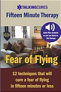 Fear of Flying - Fifteen Minute Tharapy: 12 Techniques That Will Cure a Fear of Flying in Fifteen Minutes or Less (Paperback)