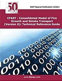 Cfast - Consolidated Model of Fire Growth and Smoke Transport (Version 6): Technical Reference Guide (Paperback)