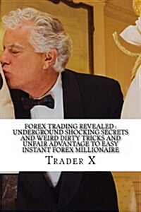 Forex Trading Revealed: Underground Shocking Secrets and Weird Dirty Tricks and Unfair Advantage to Easy Instant Forex Millionaire: The Four H (Paperback)