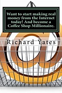 Want to Start Making Real Money Fromthe Internet Today! and Become a Coffee Shop Millionaire. (Paperback)