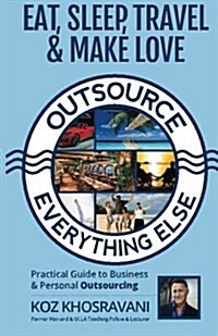 Eat, Sleep, Travel & Make Love - Outsource Everything Else: Practical Guide to Business & Personal Outsourcing (Paperback)