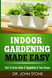 Indoor Gardening Made Easy: How to Grow Herbs & Vegetables in Your House (Paperback)