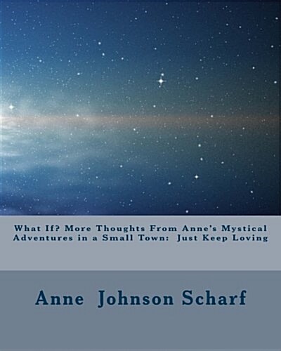 What If? More Thoughts from Annes Mystical Adventures in a Small Town: Just Keep Loving (Paperback)