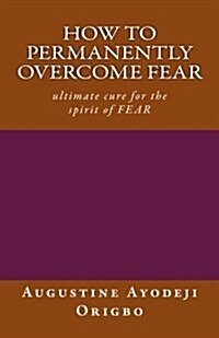 How to Permanently Overcome Fear: Utimmate Cure for the Spirit of Fear (Paperback)