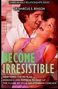 Become Irresistible: Mastering the Acts of Romance and Passion to Keep Up the Flame of Your Relationship Forever (Paperback)