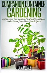 Companion Container Gardening: Using Easy Companion Planting Techniques to Get More from Your Small Space (Paperback)
