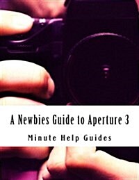 A Newbies Guide to Aperture 3: The Essential Beginners Guide to Getting Started with Apples Photo Editing Software (Paperback)