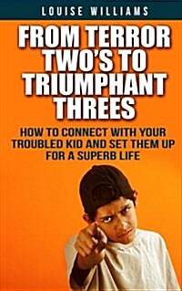 From Terror Twos to Triumphant Threes: How to Connect with Your Troubled Kid and Set Them Up for a Superb Life (Paperback)