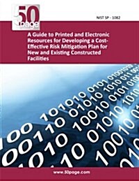 A Guide to Printed and Electronic Resources for Developing a Cost- Effective Risk Mitigation Plan for New and Existing Constructed Facilities (Paperback)