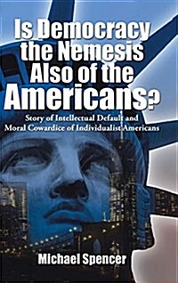 Is Democracy the Nemesis Also of the Americans?: Story of Intellectual Default and Moral Cowardice of Individualist Americans (Hardcover)