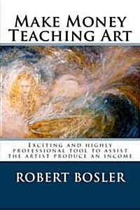 Make Money Teaching Art: Exciting and Highly Professional Tool to Assist the Artist Produce an Income (Paperback)