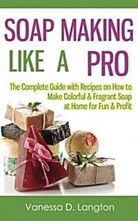 Soap Making Like a Pro: The Complete Guide with Recipes on How to Make Colorful & Fragrant Soap at Home for Fun & Profit (Paperback)