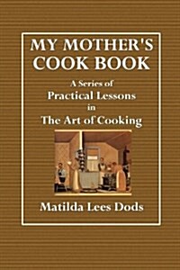 My Mothers Cook Book: A Series of Practical Lesson in the Art of Cooking (Paperback)