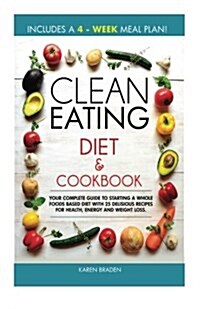 Clean Eating Diet and Cookbook: Your Complete Guide to Starting a Whole Foods Based Diet with 25 Delicious Recipes for Health, Energy and Weight Loss (Paperback)