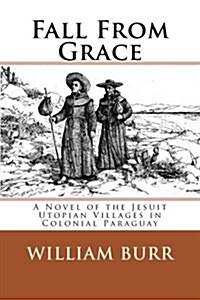 Fall from Grace: A Novel of the Jesuit Utopian Villages in Colonial Paraguay (Paperback)