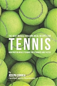 The Best Muscle Building Meal Recipes for Tennis: High Protein Meals to Make You Stronger and Faster (Paperback)