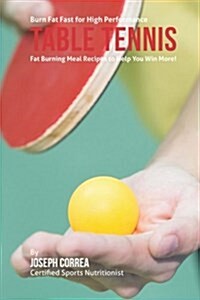 Burn Fat Fast for High Performance Table Tennis: Fat Burning Meal Recipes to Help You Win More! (Paperback)
