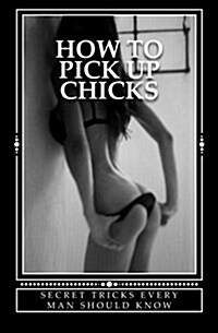 How to Pick Up Chicks: Secret Tricks Every Man Should Know / How to Seduce Women & Get Laid Tonight & How to Pcik Up Chicks - Two Books in On (Paperback)