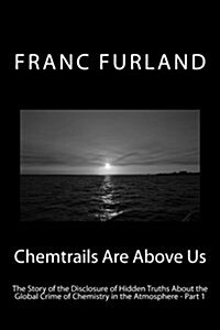 Chemtrails Are Above Us: The Story of the Disclosure of Hidden Truths about the Global Crime of Chemistry in the Atmosphere - Part 1 (Paperback)