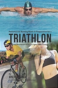 Powerful Fat Burning Meals in Preparation for a Triathlon: Fat Burning Meal Recipes to Get You Lighter Before Competition! (Paperback)