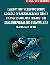 Evaluating the Reproductive Success of Arkansas River Shiner by Assessing Early Life-History Stage Dispersal and Survival at a Landscape Level (Paperback)