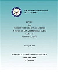 Review of the Terrorist Attacks on the U.S. Facilities in Benghazi, Libya, September 11-12, 2012 Together with Additional Views (Paperback)