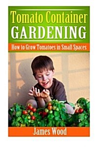 Tomato Container Gardening: How to Grow Tomatoes in Small Spaces (Paperback)